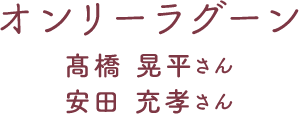 オンリーラグーン 髙橋晃平さん 安田充孝さん